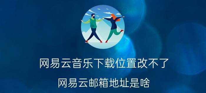 网易云音乐下载位置改不了 网易云邮箱地址是啥？